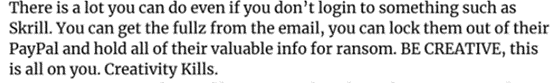 Screen capture says: "There is a lot you can do even if you don't login to something such as Skrill. You canget the fullz fromthe email, you can lock them out of their Paypal and hold all of their valuable info for ransom. BE CREATIVE, this is all on you. Creativity Kills."