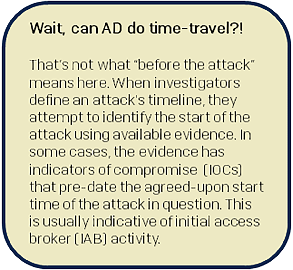 A side that says: That's not what "before the attack" means here. When investigators define an attack's timeline, they attempt to identify the start of the attack using available evidence. In some cases, the evidence has indicators of compromise (IOCs0 that pre-date the agreed-upon start time of the attack in question. This is usually indicative of initial access broker (IAB) activity.